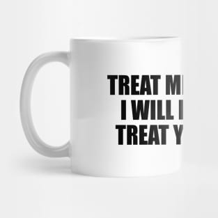 Treat me good and I will definitely treat you better Mug